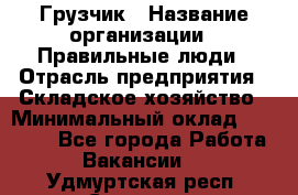 Грузчик › Название организации ­ Правильные люди › Отрасль предприятия ­ Складское хозяйство › Минимальный оклад ­ 24 500 - Все города Работа » Вакансии   . Удмуртская респ.,Сарапул г.